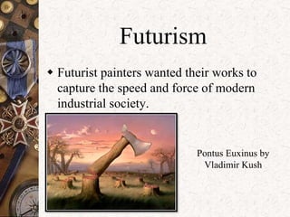 Futurism 
 Futurist painters wanted their works to 
capture the speed and force of modern 
industrial society. 
Pontus Euxinus by 
Vladimir Kush 
 