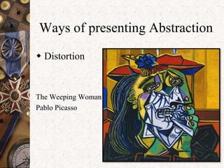Ways of presenting Abstraction 
 Distortion 
The Weeping Woman 
Pablo Picasso 
 