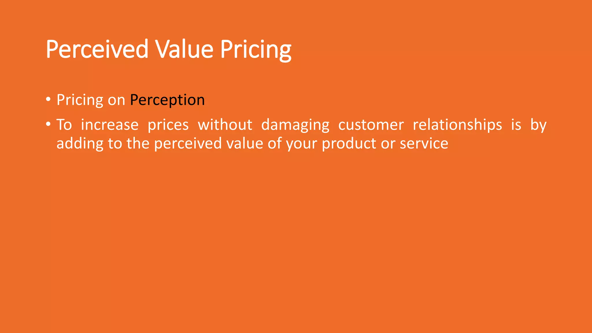 Perceived Value Pricing
• Pricing on Perception
• To increase prices without damaging customer relationships is by
adding to the perceived value of your product or service
 