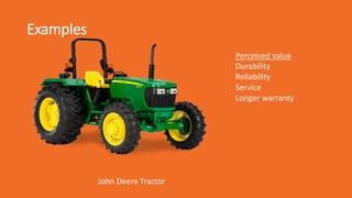 Examples
John Deere Tractor
Perceived value
Durability
Reliability
Service
Longer warranty
 