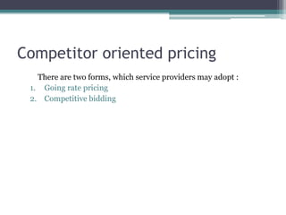 Competitor oriented pricing
There are two forms, which service providers may adopt :
1. Going rate pricing
2. Competitive bidding
 
