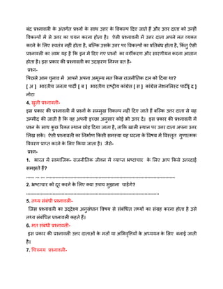 बंद प्रश्नावली क
े अंतर्गत प्रश्नों क
े साथ उत्तर क
े विकल्प दिए जाते हैं और उत्तर दाता को उन्हीं
विकल्पों में से उत्तर का चयन करना होता है। ऐसी प्रश्नावली में उत्तर दाता अपने मत व्यक्त
करने क
े लिए स्वतंत्र नहीं होता है, बल्कि उसक
े उत्तर पर विकल्पों का प्रतिबंध होता है, किं तु ऐसी
प्रश्नावली का लाभ यह है कि इन में दिए गए प्रश्नों का वर्गीकरण और सारणीयन करना आसान
होता है। इस प्रकार की प्रश्नावली का उदाहरण निम्न वत है-
प्रश्न-
पिछले आम चुनाव में आपने अपना अमूल्य मत किस राजनीतिक दल को दिया था?
[ अ ] भारतीय जनता पार्टी [ ब ] भारतीय राष्ट्रीय कांग्रेस [ स ] कांग्रेस नेशनलिस्ट पार्टी[ द ]
नोटा
4. खुली प्रश्नावली-
इस प्रकार की प्रश्नावली में प्रश्नों क
े सम्मुख विकल्प नहीं दिए जाते हैं बल्कि उत्तर दाता से यह
उम्मीद की जाती है कि वह अपनी इच्छा अनुसार कोई भी उत्तर दें। इस प्रकार की प्रश्नावली में
प्रश्न क
े साथ क
ु छ रिक्त स्थान छोड़ दिया जाता है, ताकि खाली स्थान पर उत्तर दाता अपना उत्तर
लिख सक
े । ऐसी प्रश्नावली का निर्माण किसी समस्या यह घटना क
े विषय में विस्तृत गुणात्मक
विवरण प्राप्त करने क
े लिए किया जाता है। जैसे-
प्रश्न-
1. भारत में सामाजिक- राजनीतिक जीवन में व्याप्त भ्रष्टाचार क
े लिए आप किसे उत्तरदाई
समझते हैं?
...... ... ... ..................................................................................................
2. भ्रष्टाचार को दूर करने क
े लिए क्या उपाय सुझाना चाहेंगे?
.....................................................................................................
5. तथ्य संबंधी प्रश्नावली-
जिस प्रश्नावली का उद्देश्य अनुसंधान विषय से संबंधित तथ्यों का संग्रह करना होता है उसे
तथ्य संबंधित प्रश्नावली कहते हैं।
6. मत संबंधी प्रश्नावली-
इस प्रकार की प्रश्नावली उत्तर दाताओं क
े मतों या अभिवृत्तियों क
े अध्ययन क
े लिए बनाई जाती
है।
7. चित्रमय प्रश्नावली-
 