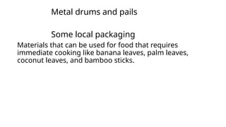 Metal drums and pails
Some local packaging
Materials that can be used for food that requires
immediate cooking like banana leaves, palm leaves,
coconut leaves, and bamboo sticks.
 