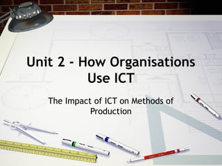 Unit 2 - How Organisations
Use ICT
The Impact of ICT on Methods of
Production
 