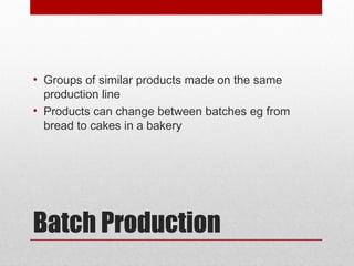Batch Production
• Groups of similar products made on the same
production line
• Products can change between batches eg from
bread to cakes in a bakery
 
