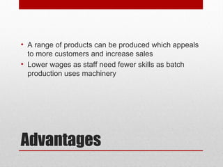 Advantages
• A range of products can be produced which appeals
to more customers and increase sales
• Lower wages as staff need fewer skills as batch
production uses machinery
 