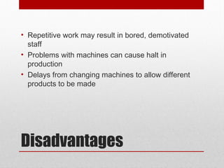 Disadvantages
• Repetitive work may result in bored, demotivated
staff
• Problems with machines can cause halt in
production
• Delays from changing machines to allow different
products to be made
 