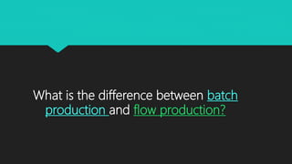 What is the difference between batch
production and flow production?
 
