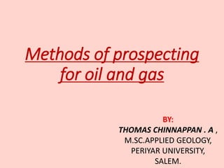 Methods of prospecting
for oil and gas
BY:
THOMAS CHINNAPPAN . A ,
M.SC.APPLIED GEOLOGY,
PERIYAR UNIVERSITY,
SALEM.
 