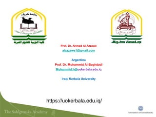 https://uokerbala.edu.iq/
Prof. Dr. Ahmad Al Azzawe
alazzawe1@gmail.com
Argentina
Prof. Dr. Muhammid Al-Baghdadi
Muhammid.h@uokerbala.edu.iq
Iraq/ Kerbala University
 
