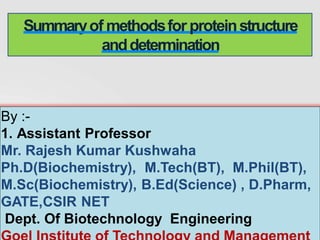 By :-
1. Assistant Professor
Mr. Rajesh Kumar Kushwaha
Ph.D(Biochemistry), M.Tech(BT), M.Phil(BT),
M.Sc(Biochemistry), B.Ed(Science) , D.Pharm,
GATE,CSIR NET
Dept. Of Biotechnology Engineering
Summaryof methodsfor proteinstructure
anddetermination
 