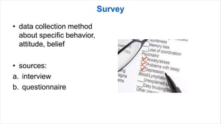 • data collection method
about specific behavior,
attitude, belief
• sources:
a. interview
b. questionnaire
 