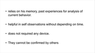 • relies on his memory, past experiences for analysis of
current behavior.
• helpful in self observations without depending on time.
• does not required any device.
• They cannot be confirmed by others
 