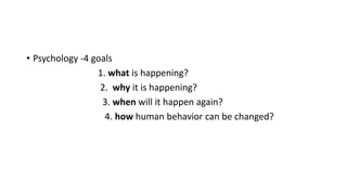 • Psychology -4 goals
1. what is happening?
2. why it is happening?
3. when will it happen again?
4. how human behavior ca...