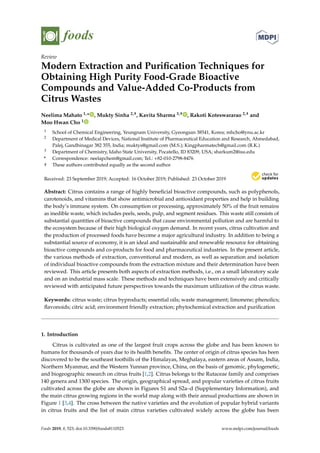 foods
Review
Modern Extraction and Purification Techniques for
Obtaining High Purity Food-Grade Bioactive
Compounds and Value-Added Co-Products from
Citrus Wastes
Neelima Mahato 1,* , Mukty Sinha 2,†, Kavita Sharma 3,† , Rakoti Koteswararao 2,† and
Moo Hwan Cho 1
1 School of Chemical Engineering, Yeungnam University, Gyeongsan 38541, Korea; mhcho@ynu.ac.kr
2 Department of Medical Devices, National Institute of Pharmaceutical Education and Research, Ahmedabad,
Palej, Gandhinagar 382 355, India; muktys@gmail.com (M.S.); Kingpharmatech@gmail.com (R.K.)
3 Department of Chemistry, Idaho State University, Pocatello, ID 83209, USA; sharkum2@isu.edu
* Correspondence: neelapchem@gmail.com; Tel.: +82-010-2798-8476
† These authors contributed equally as the second author.
Received: 23 September 2019; Accepted: 16 October 2019; Published: 23 October 2019


Abstract: Citrus contains a range of highly beneficial bioactive compounds, such as polyphenols,
carotenoids, and vitamins that show antimicrobial and antioxidant properties and help in building
the body’s immune system. On consumption or processing, approximately 50% of the fruit remains
as inedible waste, which includes peels, seeds, pulp, and segment residues. This waste still consists of
substantial quantities of bioactive compounds that cause environmental pollution and are harmful to
the ecosystem because of their high biological oxygen demand. In recent years, citrus cultivation and
the production of processed foods have become a major agricultural industry. In addition to being a
substantial source of economy, it is an ideal and sustainable and renewable resource for obtaining
bioactive compounds and co-products for food and pharmaceutical industries. In the present article,
the various methods of extraction, conventional and modern, as well as separation and isolation
of individual bioactive compounds from the extraction mixture and their determination have been
reviewed. This article presents both aspects of extraction methods, i.e., on a small laboratory scale
and on an industrial mass scale. These methods and techniques have been extensively and critically
reviewed with anticipated future perspectives towards the maximum utilization of the citrus waste.
Keywords: citrus waste; citrus byproducts; essential oils; waste management; limonene; phenolics;
flavonoids; citric acid; environment friendly extraction; phytochemical extraction and purification
1. Introduction
Citrus is cultivated as one of the largest fruit crops across the globe and has been known to
humans for thousands of years due to its health benefits. The center of origin of citrus species has been
discovered to be the southeast foothills of the Himalayas, Meghalaya, eastern areas of Assam, India,
Northern Myanmar, and the Western Yunnan province, China, on the basis of genomic, phylogenetic,
and biogeographic research on citrus fruits [1,2]. Citrus belongs to the Rutaceae family and comprises
140 genera and 1300 species. The origin, geographical spread, and popular varieties of citrus fruits
cultivated across the globe are shown in Figures S1 and S2a–d (Supplementary Information), and
the main citrus growing regions in the world map along with their annual productions are shown in
Figure 1 [3,4]. The cross between the native varieties and the evolution of popular hybrid variants
in citrus fruits and the list of main citrus varieties cultivated widely across the globe has been
Foods 2019, 8, 523; doi:10.3390/foods8110523 www.mdpi.com/journal/foods
 