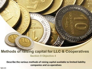 Methods of raising capital for LLC & Cooperatives
Section 9 Objective 4
Describe the various methods of raising capital available to limited liability
companies and co-operatives
 