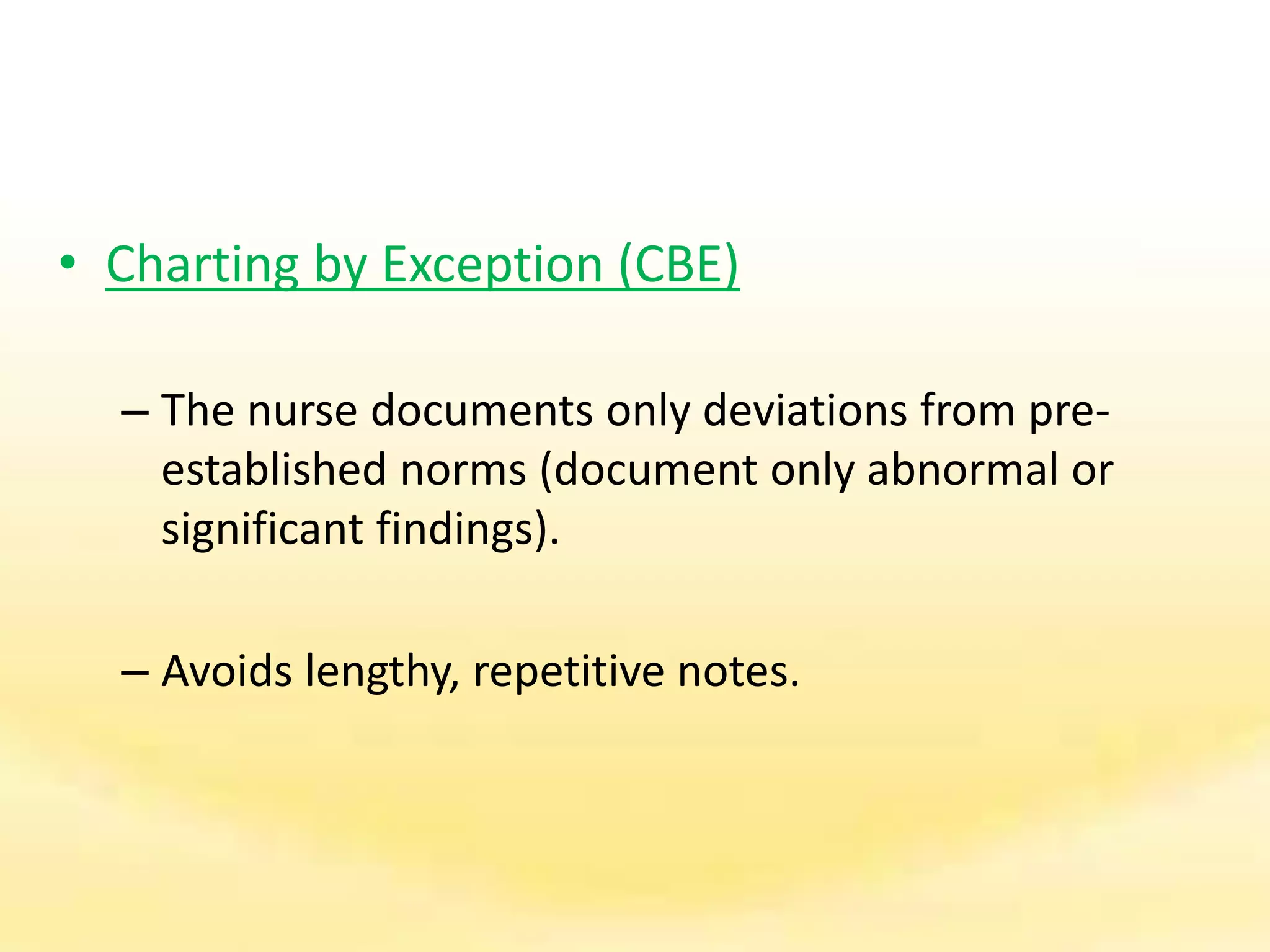• Charting by Exception (CBE)
– The nurse documents only deviations from pre-
established norms (document only abnormal or
significant findings).
– Avoids lengthy, repetitive notes.
 