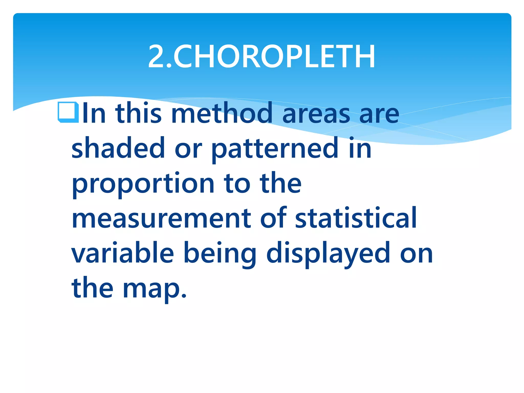 In this method areas are
shaded or patterned in
proportion to the
measurement of statistical
variable being displayed on
the map.
2.CHOROPLETH
 