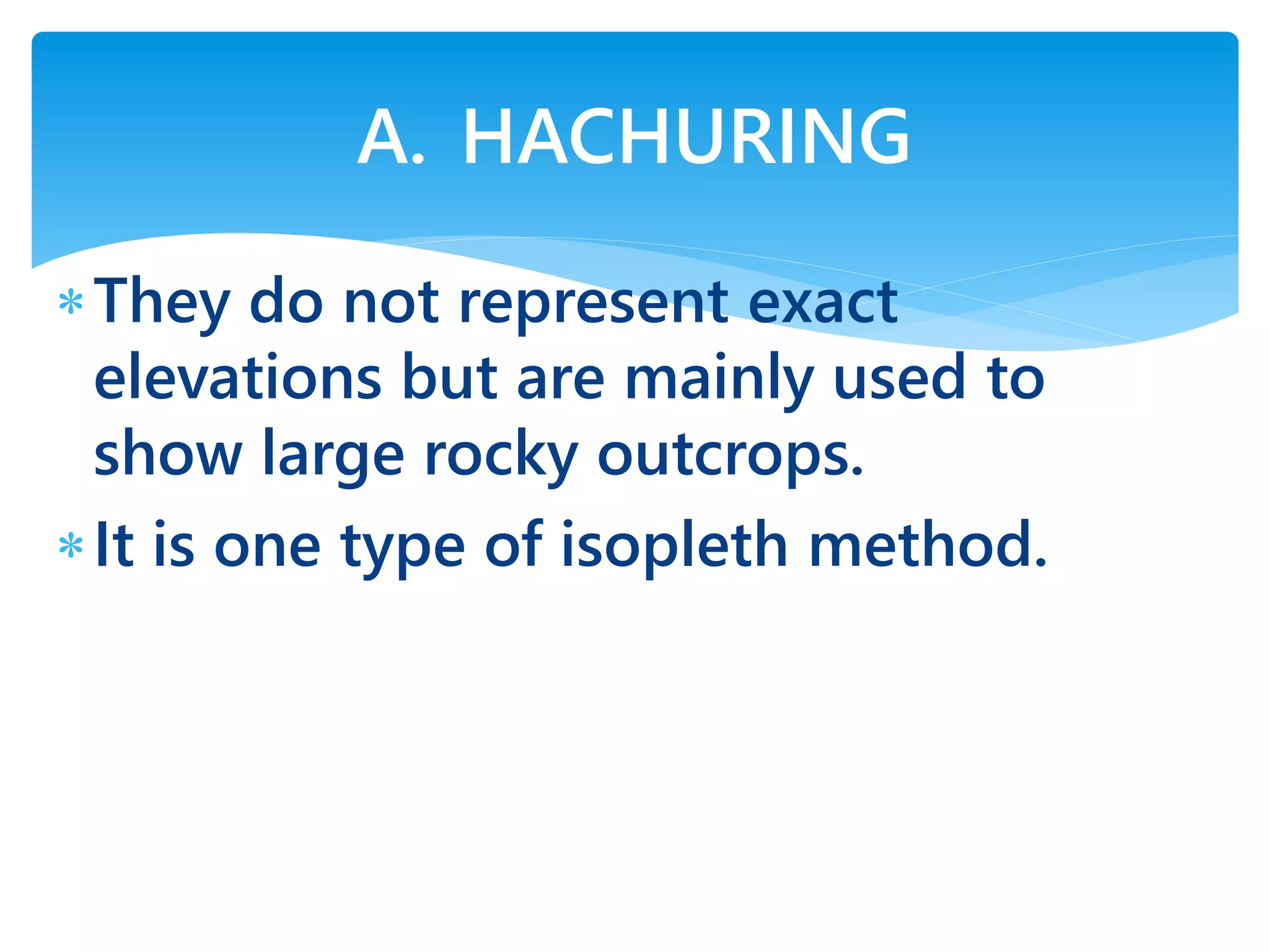 They do not represent exact
elevations but are mainly used to
show large rocky outcrops.
It is one type of isopleth method.
A. HACHURING
 