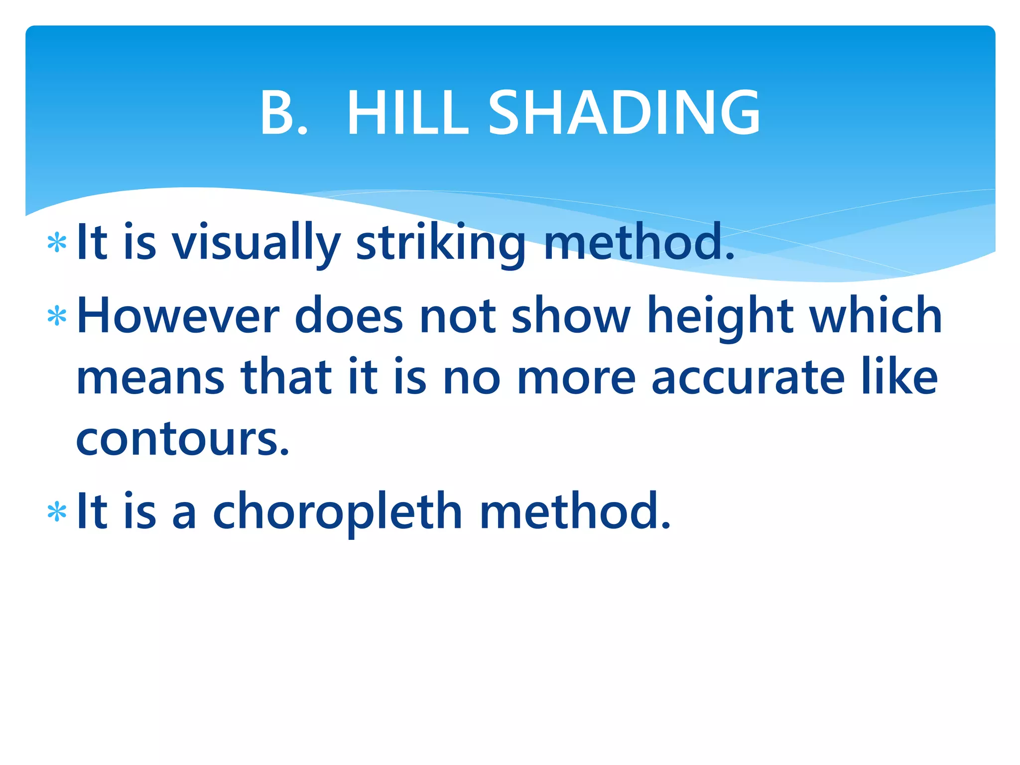 It is visually striking method.
However does not show height which
means that it is no more accurate like
contours.
It is a choropleth method.
B. HILL SHADING
 