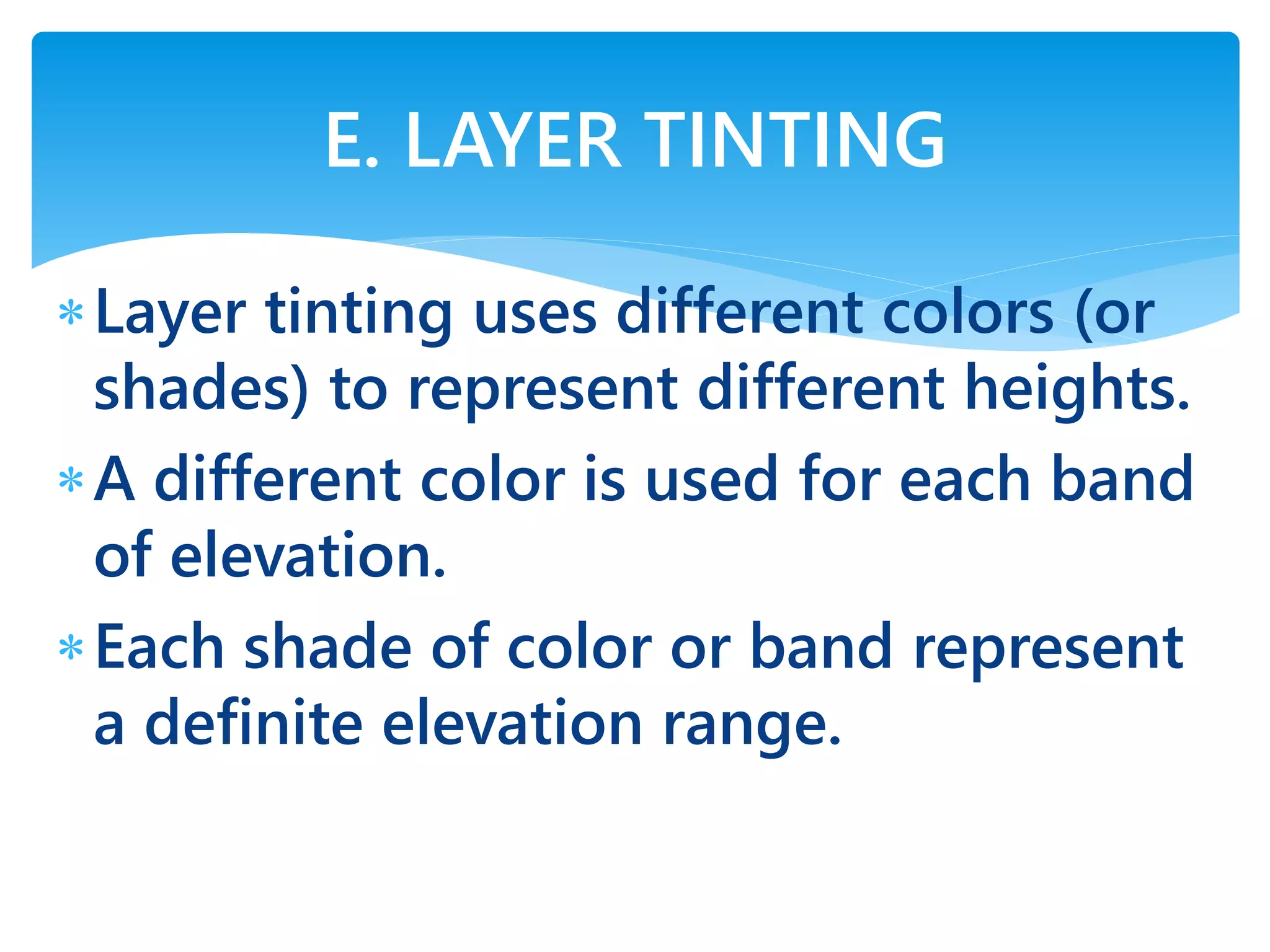 Layer tinting uses different colors (or
shades) to represent different heights.
A different color is used for each band
of elevation.
Each shade of color or band represent
a definite elevation range.
E. LAYER TINTING
 