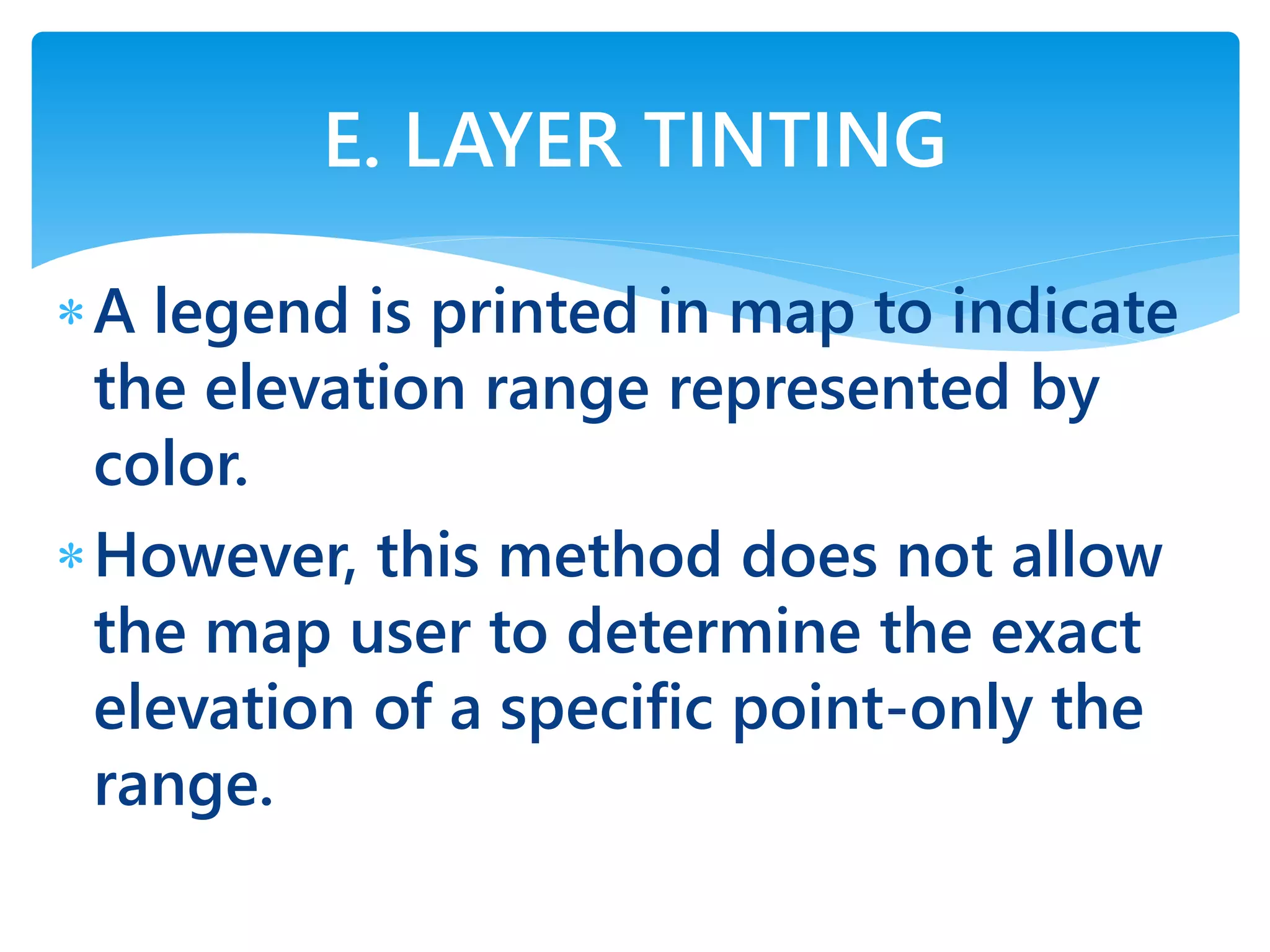 A legend is printed in map to indicate
the elevation range represented by
color.
However, this method does not allow
the map user to determine the exact
elevation of a specific point-only the
range.
E. LAYER TINTING
 