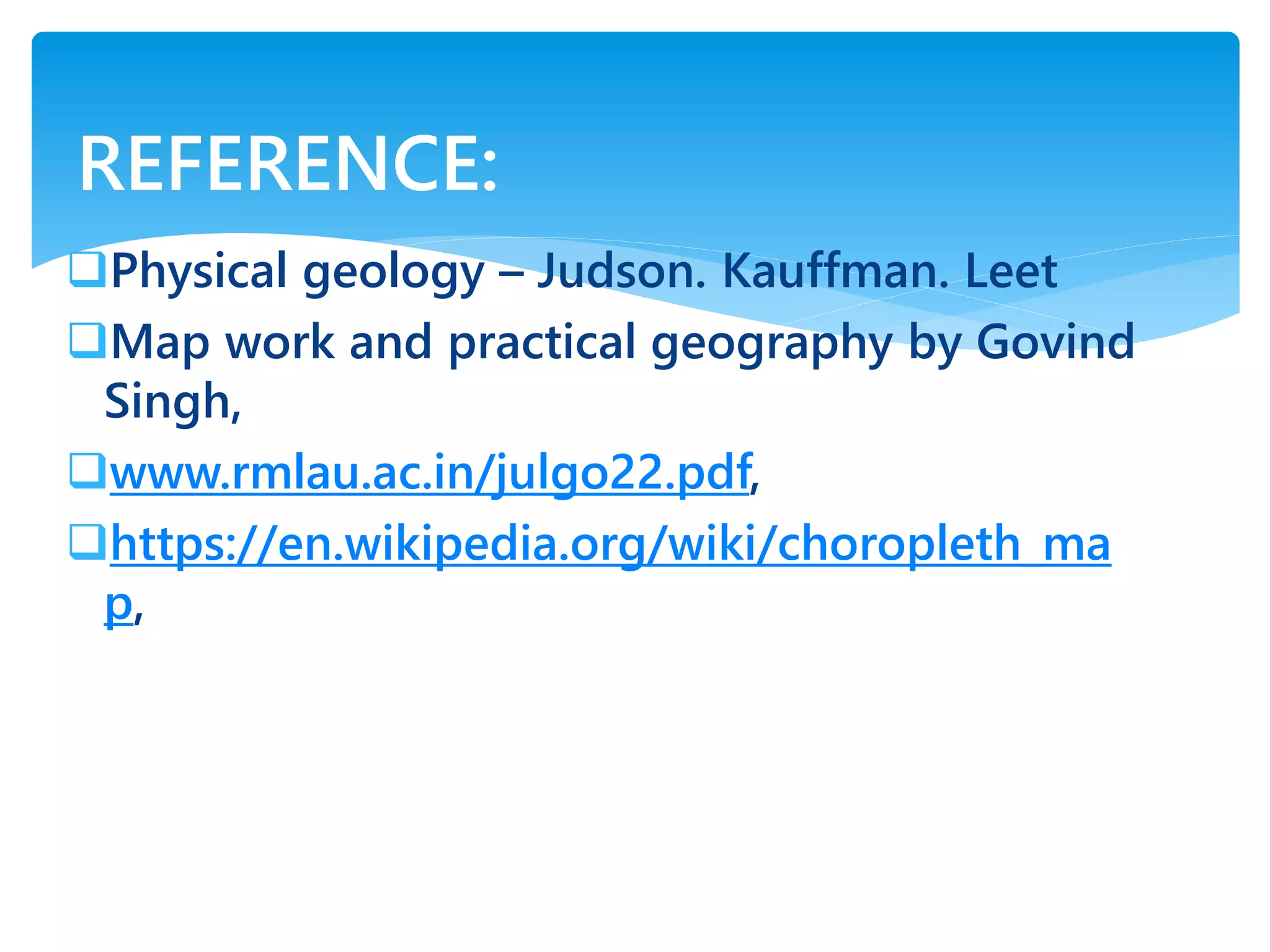 Physical geology – Judson. Kauffman. Leet
Map work and practical geography by Govind
Singh,
www.rmlau.ac.in/julgo22.pdf,
https://en.wikipedia.org/wiki/choropleth_ma
p,
REFERENCE:
 