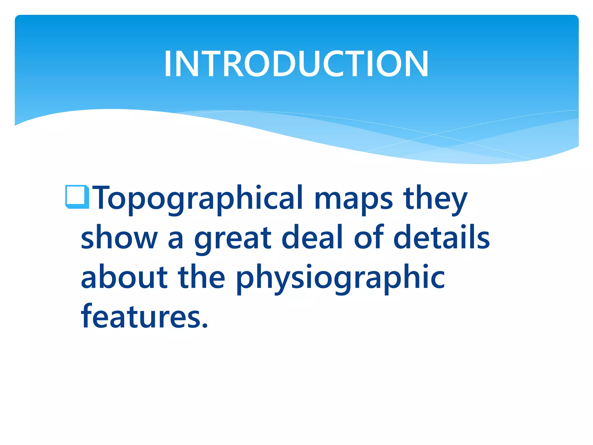 Topographical maps they
show a great deal of details
about the physiographic
features.
INTRODUCTION
 