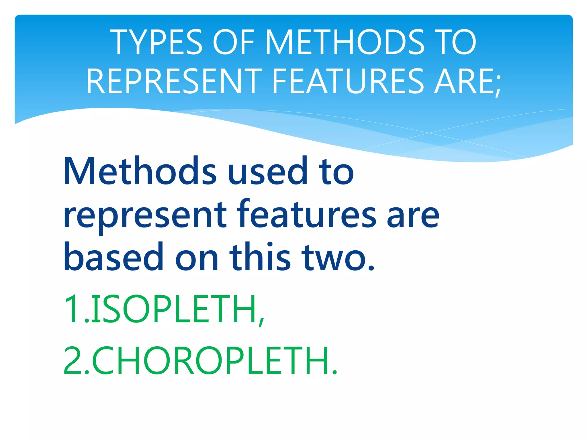 Methods used to
represent features are
based on this two.
1.ISOPLETH,
2.CHOROPLETH.
TYPES OF METHODS TO
REPRESENT FEATURES ARE;
 
