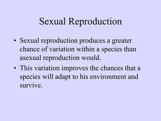 Sexual Reproduction
• Sexual reproduction produces a greater
chance of variation within a species than
asexual reproduction would.
• This variation improves the chances that a
species will adapt to his environment and
survive.
 