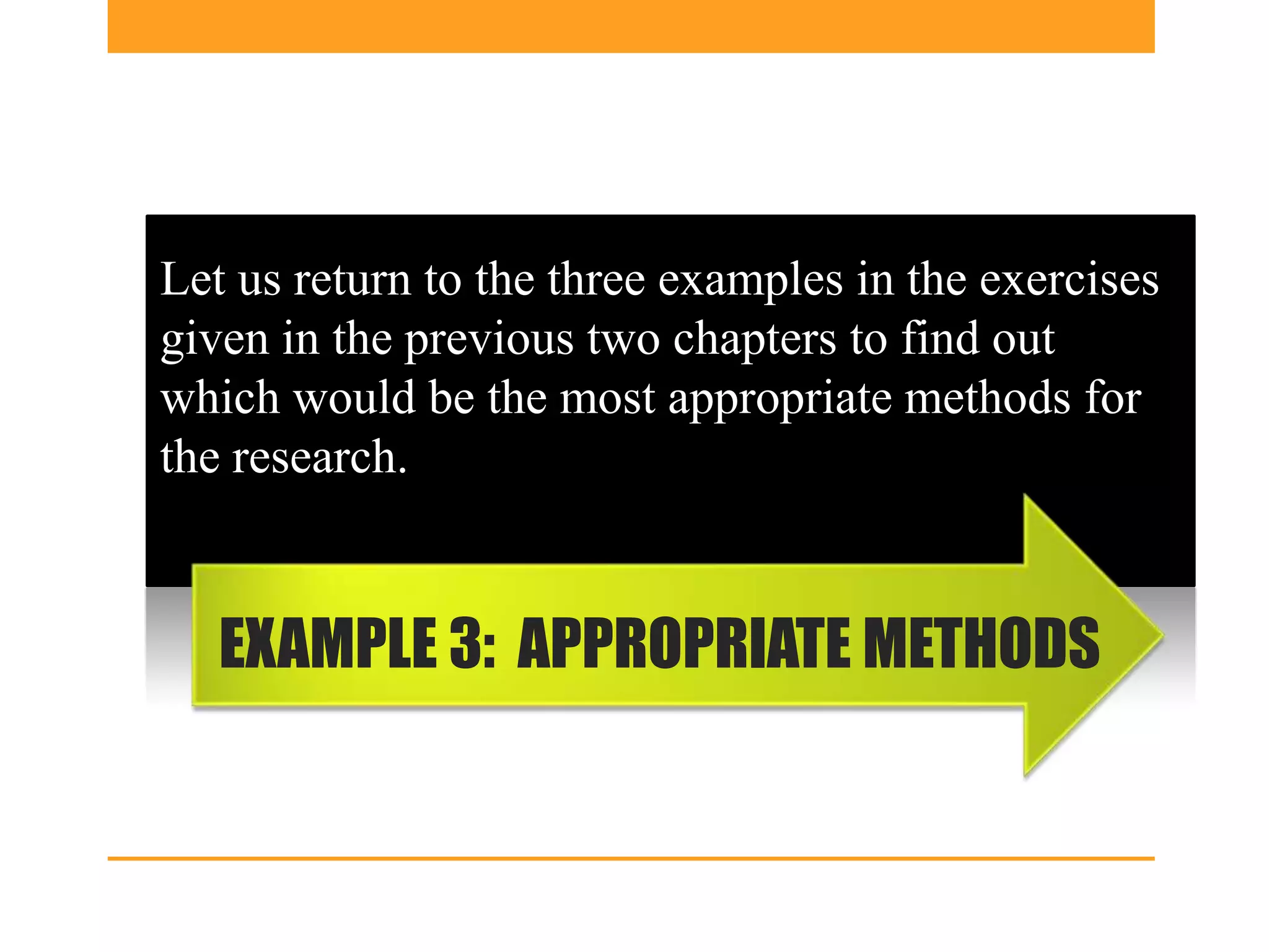 Let us return to the three examples in the exercises
given in the previous two chapters to find out
which would be the most appropriate methods for
the research.


   EXAMPLE 3: APPROPRIATE METHODS
 