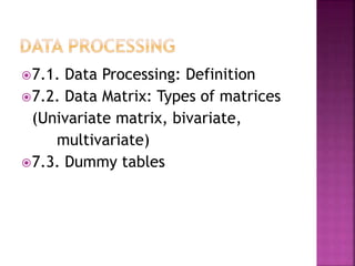 7.1. Data Processing: Definition 
7.2. Data Matrix: Types of matrices 
(Univariate matrix, bivariate, 
multivariate) 
7.3. Dummy tables 
 