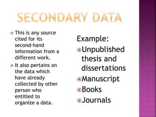  This is any source 
cited for its 
second-hand 
information from a 
different work. 
 It also pertains on 
the data which 
have already 
collected by other 
person who 
entitled to 
organize a data. 
Example: 
Unpublished 
thesis and 
dissertations 
Manuscript 
Books 
Journals 
 