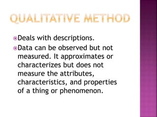 Deals with descriptions. 
Data can be observed but not 
measured. It approximates or 
characterizes but does not 
measure the attributes, 
characteristics, and properties 
of a thing or phenomenon. 
 