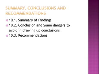  10.1. Summary of Findings 
 10.2. Conclusion and Some dangers to 
avoid in drawing up conclusions 
 10.3. Recommendations 
 