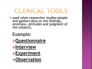  used when researcher studies people 
and gathers data on the feelings, 
emotions, attitudes and judgment of 
the subjects. 
Example: 
Questionnaire 
Interview 
Experiment 
Observation 
 
