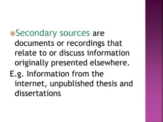are 
documents or recordings that 
relate to or discuss information 
originally presented elsewhere. 
E.g. Information from the 
internet, unpublished thesis and 
dissertations 
 