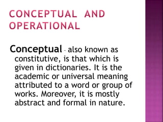 Conceptual – also known as 
constitutive, is that which is 
given in dictionaries. It is the 
academic or universal meaning 
attributed to a word or group of 
works. Moreover, it is mostly 
abstract and formal in nature. 
 