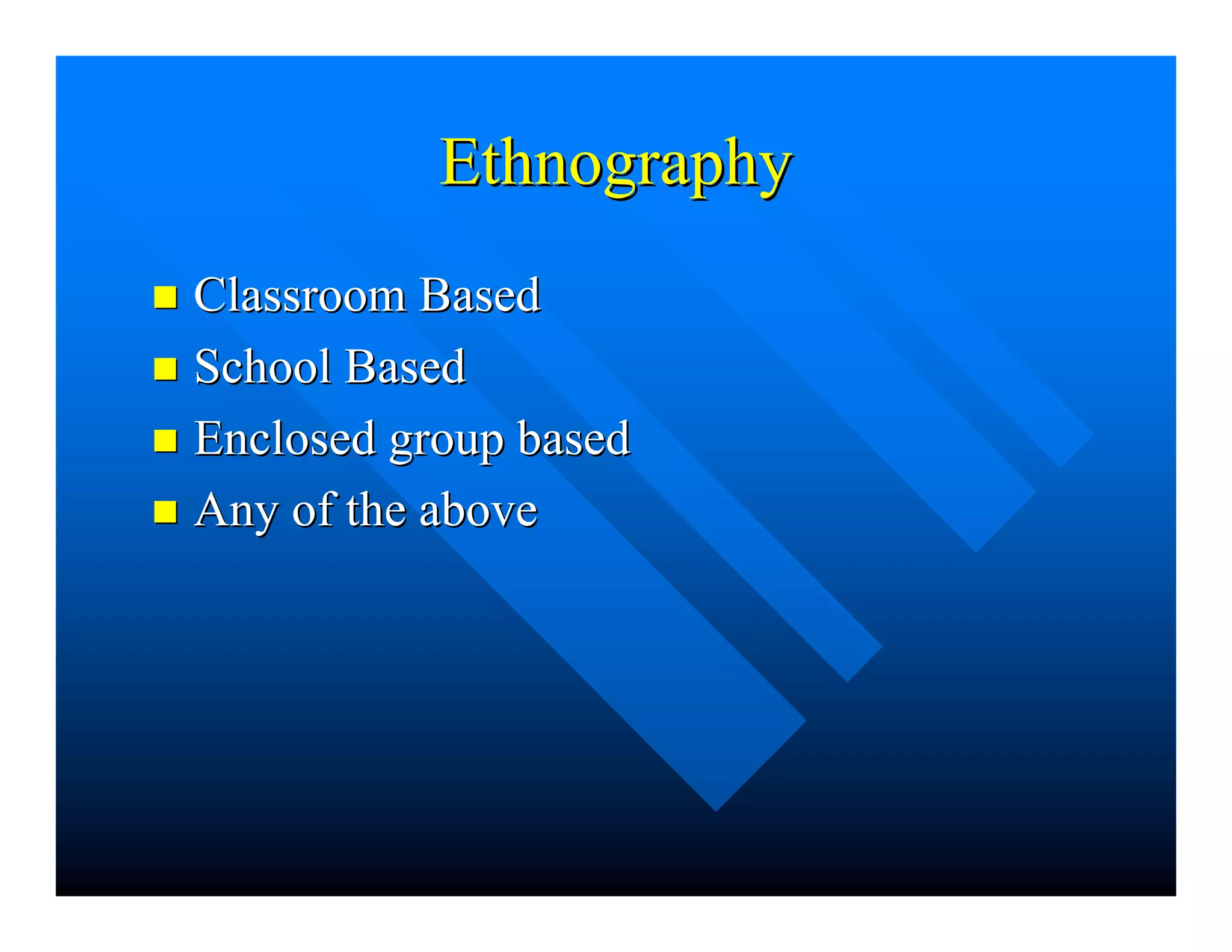 EthnographyEthnography
nn Classroom BasedClassroom Based
nn School BasedSchool Based
nn Enclosed group basedEnclosed group based
nn Any of the aboveAny of the above
 