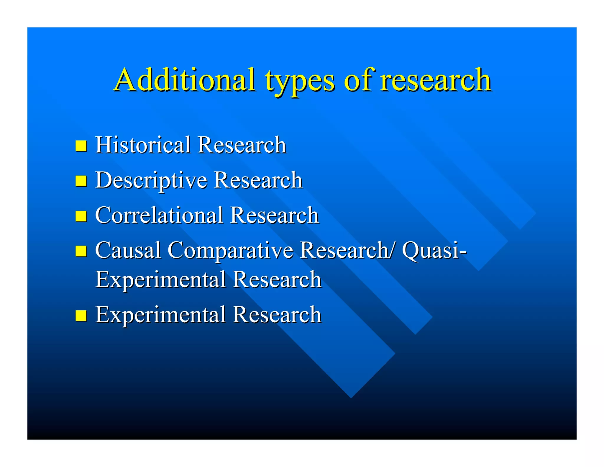Additional types of researchAdditional types of research
nn Historical ResearchHistorical Research
nn Descriptive ResearchDescriptive Research
nn CorrelationalCorrelational ResearchResearch
nn Causal Comparative Research/ Quasi-Causal Comparative Research/ Quasi-
Experimental ResearchExperimental Research
nn Experimental ResearchExperimental Research
 