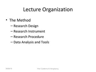 Lecture Organization
• The Method
– Research Design
– Research Instrument
– Research Procedure
– Data Analysis and Tools
08/06/18 Prof. Guillermo B. Bonghanoy
 