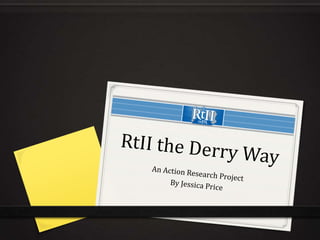 RtII the Derry Way An Action Research Project  By Jessica Price 