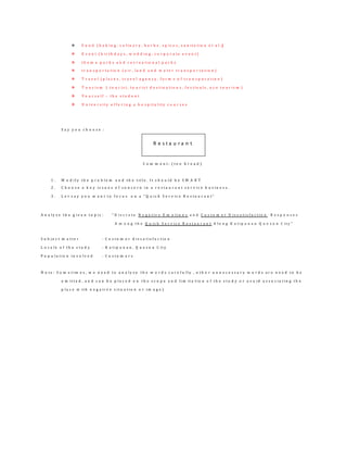  F o o d ( b a k i n g , c u l i n a r y , h e r b s , s p i c e s , s a n i t a t i o n e t a l .)
 E v e n t ( b i r t h d a y s , w e d d i n g , c o r p o r a t e e v e n t )
 t h e m e p a r k s a n d r e c r e a t i o n a l p a r k s
 t r a n s p o r t a t i o n ( a i r , l a n d a n d w a t e r t r a n s p o r t a t i o n )
 T r a v e l ( p l a c e s , t r a v e l a g e n c y , f o r m s o f t r a n s p o r a t i o n )
 T o u r i s m ( t o u r i s t , t o u r i s t d e s t i n a t i o n s , f e s t i v a l s , e c o t o u r i s m )
 Y o u r s e l f – t h e s t u d e n t
 U n i v e r s i t y o f f e r i n g a h o s p i t a l i t y c o u r s e s
S a y y o u c h o o s e :
C o m m e n t : ( t o o b r o a d )
1 . M o d i f y t h e p r o b l e m a n d t h e t i t l e . I t s h o u l d b e S M A R T
2 . C h o o s e a k e y i s s u e s o f c o n c e r n i n a r e s t a u r a n t s e r v i c e b u s i n e s s .
3 . L e t s a y y o u w a n t t o f o c u s o n a “ Q u i c k S e r v i c e R e s t a u r a n t ”
A n a l y z e t h e g i v e n t o p i c : “ D i s c r e t e N e g a t i v e E m o t i o n s a n d C u s t o m e r D i s s a t i s f a c t i o n R e s p o n s e s
A m o n g t h e Q u i c k S e r v i c e R e s t a u r a n t A l o n g K a t i p u n a n Q u e z o n C i t y ”
S u b j e c t m a t t e r : C u s t o m e r d i s s a t i s f a c t i o n
L o c a l e o f t h e s t u d y : K a t i p u n a n , Q u e z o n C i t y
P o p u l a t i o n i n v o l v e d : C u s t o m e r s
N o t e : S o m e t i m e s , w e n e e d t o a n a l y z e t h e w o r d s c a r e f u l l y , o t h e r u n n e c e s s a r y w o r d s a r e n e e d t o b e
o m i t t e d , a n d c a n b e p l a c e d o n t h e s c o p e a n d l i m i t a t i o n o f t h e s t u d y o r a v o i d a s s o c i a t i n g t h e
p l a c e w i t h n e g a t i v e s i t u a t i o n o r i m a g e )
R e s t a u r a n t
 