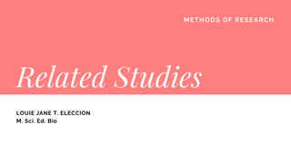 METHODS OF RESEARCH
Related Studies
LOUIE JANE T. ELECCION
M. Sci. Ed. Bio
 