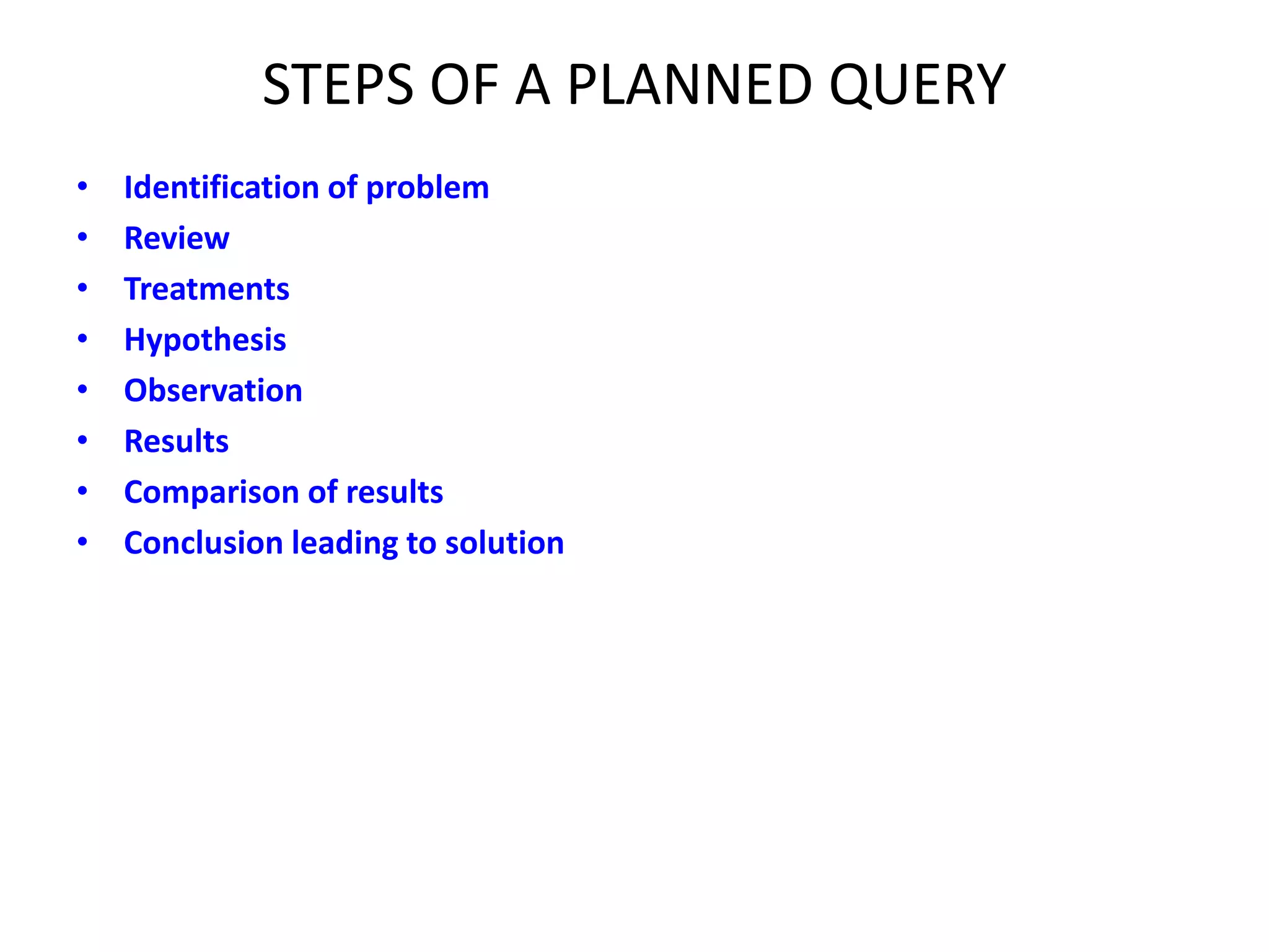 STEPS OF A PLANNED QUERY
• Identification of problem
• Review
• Treatments
• Hypothesis
• Observation
• Results
• Comparison of results
• Conclusion leading to solution
 