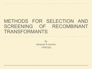 METHODS FOR SELECTION AND
SCREENING OF RECOMBINANT
TRANSFORMANTS
By
Abhishek R Indurkar
17PBT202
 