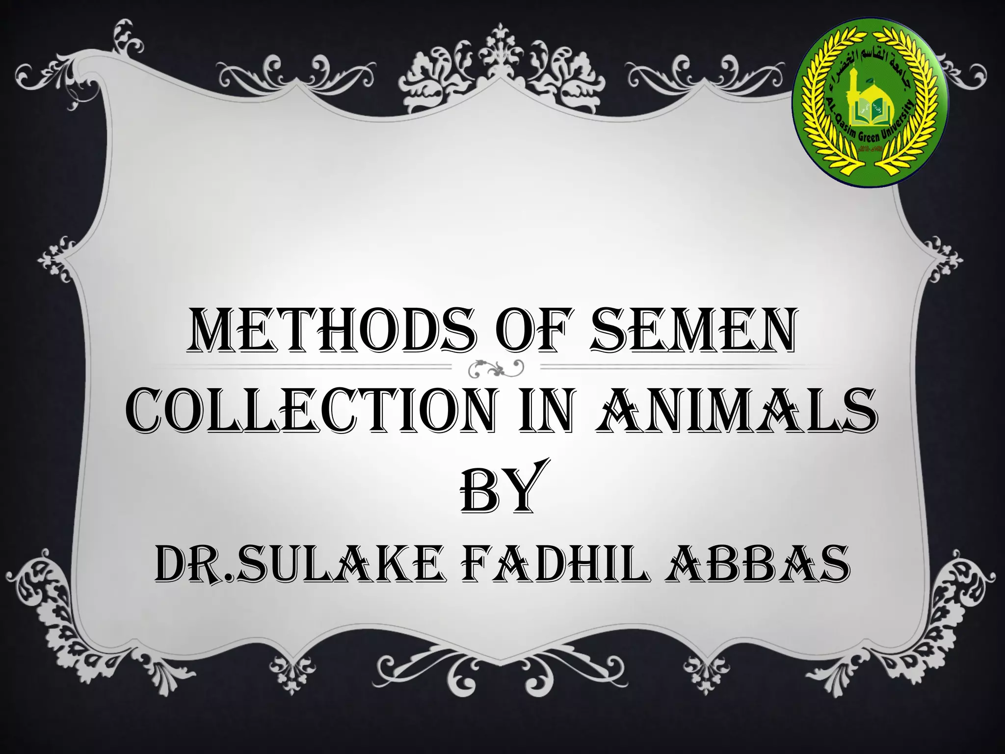 METHODS OF SEMEN
COLLECTION IN ANIMALS
BY
DR.SULAKE FADHIL ABBAS