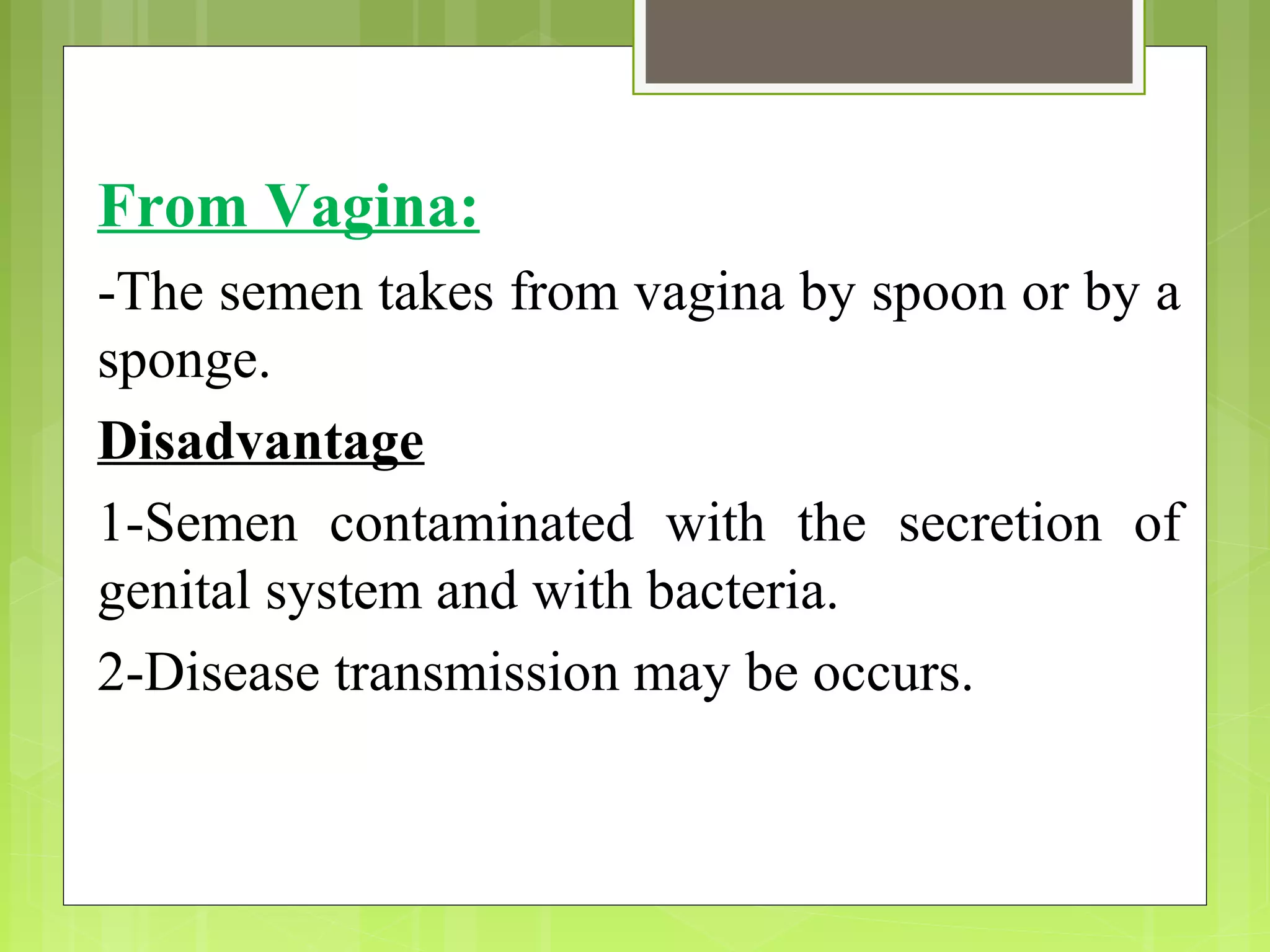From Vagina:
-The semen takes from vagina by spoon or by a
sponge.
Disadvantage
1-Semen contaminated with the secretion of
genital system and with bacteria.
2-Disease transmission may be occurs.