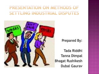 Presentation on methods of settling industrial disputes Prepared By: Tada Riddhi TannaDimpal BhagatRushikesh DubalGaurav 