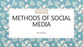 METHODS OF SOCIAL
MEDIA
By: Ali Brown
 